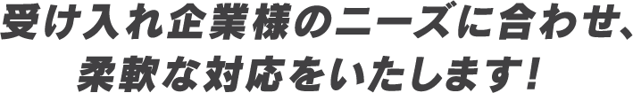 受け入れ企業様のニーズに合わせ、柔軟な対応をいたします！